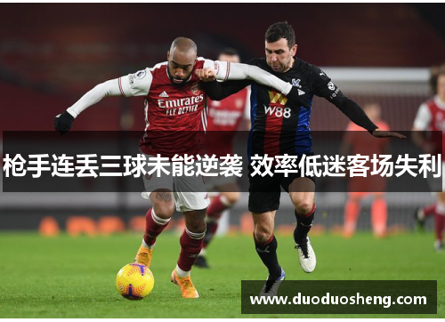 枪手连丢三球未能逆袭 效率低迷客场失利