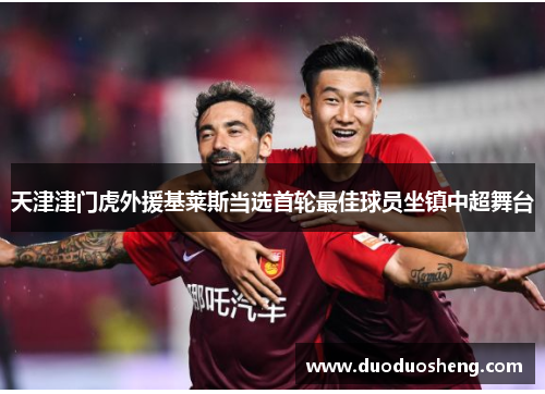 天津津门虎外援基莱斯当选首轮最佳球员坐镇中超舞台