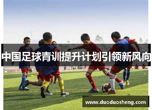 中国足球青训提升计划引领新风向